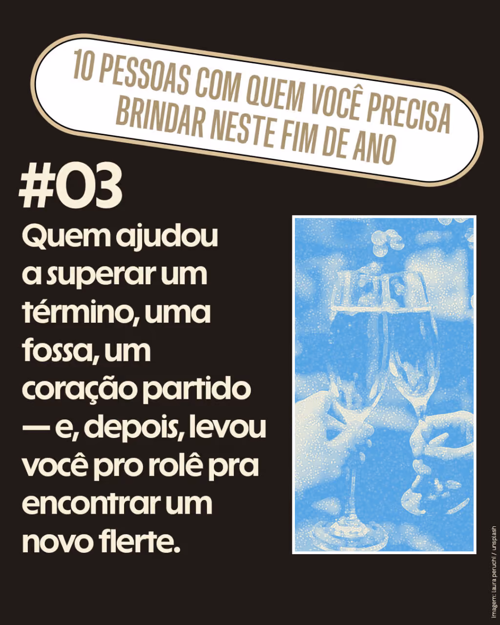 10 pessoas com quem você precisa brindar neste fim de ano
#03 Quem ajudou a superar um término, uma fossa, um coração partido — e, depois, levou você pro rolê pra encontrar um novo flerte.