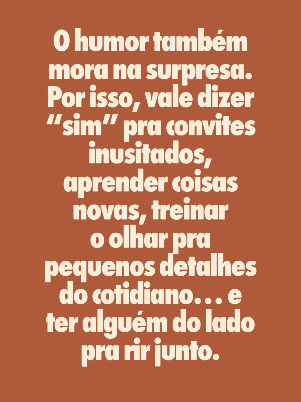 O humor também mora na surpresa. Por isso, vale dizer “sim” pra convites inusitados, aprender coisas novas, treinar o olhar pra pequenos detalhes do cotidiano… e ter alguém do lado pra rir junto.