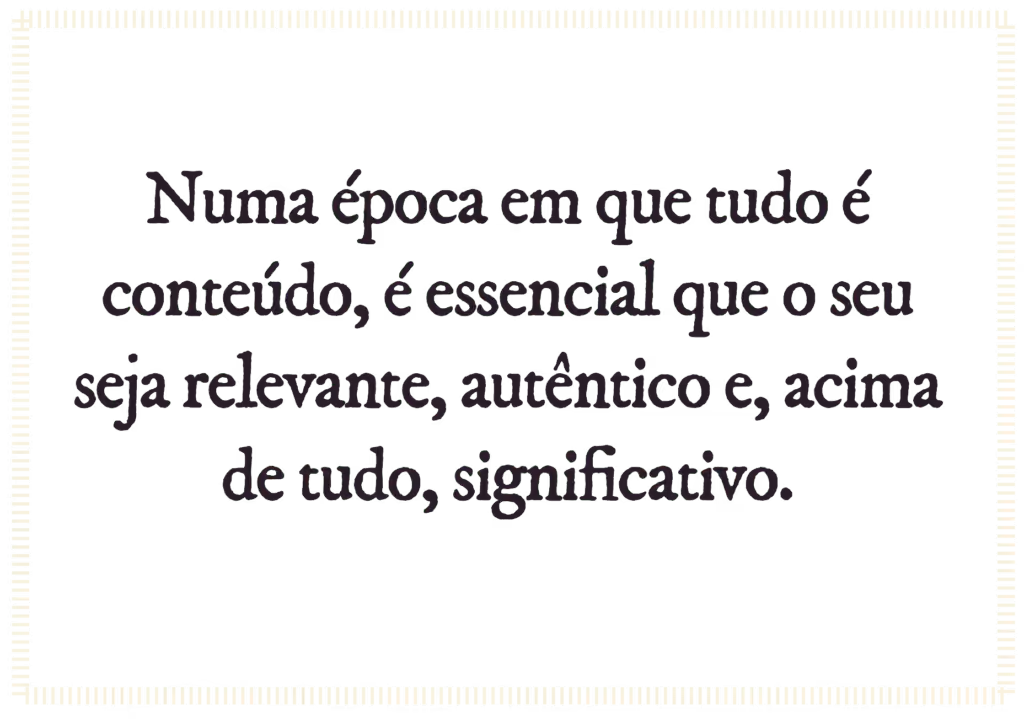 Numa época em que tudo é conteúdo, é essencial que o seu seja relevante, autêntico e, acima de tudo, significativo.