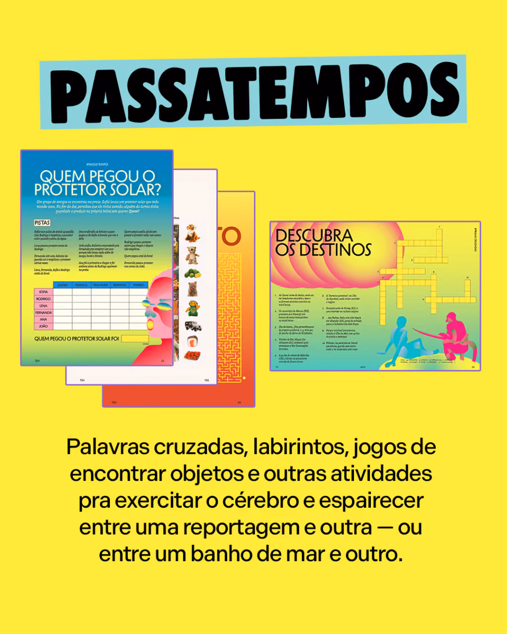 PASSATEMPOS
Palavras cruzadas, labirintos, jogos de encontrar objetos e outras atividades pra exercitar o cérebro e espairecer entre uma reportagem e outra — ou entre um banho de mar e outro.