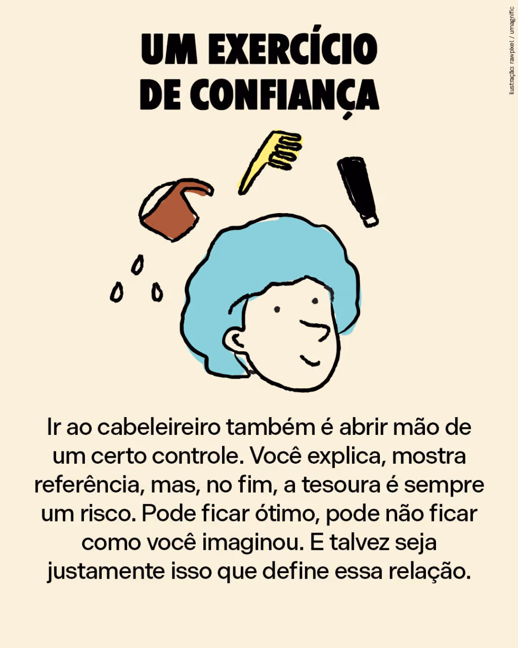 Um exercício de confiança
Ir ao cabeleireiro também é abrir mão de um certo controle. Você explica, mostra referência, mas, no fim, a tesoura é sempre um risco. Pode ficar ótimo, pode não ficar como você imaginou. E talvez seja justamente isso que define essa relação.