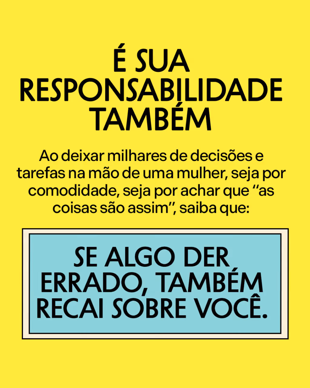 É sua responsabilidade também
Ao deixar milhares de decisões e tarefas na mão de uma mulher, seja por comodidade, seja por achar que “as coisas são assim”, saiba que:
se algo der errado, também recai sobre você.