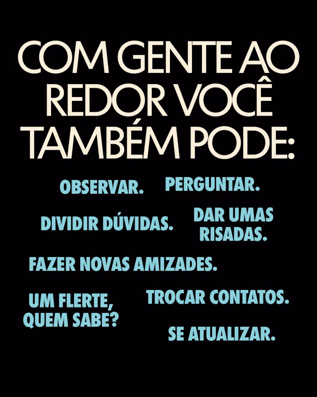 Com gente ao redor você também pode:
Observar.
Perguntar.
Dividir dúvidas.
Dar umas risadas.
Fazer novas amizades.
Um flerte, quem sabe?
Trocar contatos.
Se atualizar.