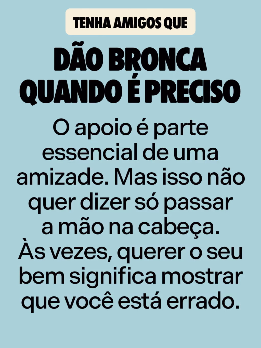 Dão bronca quando é preciso
O apoio é parte essencial de uma amizade. Mas isso não quer dizer só passar a mão na cabeça. Às vezes, querer o seu bem significa mostrar que você está errado.
