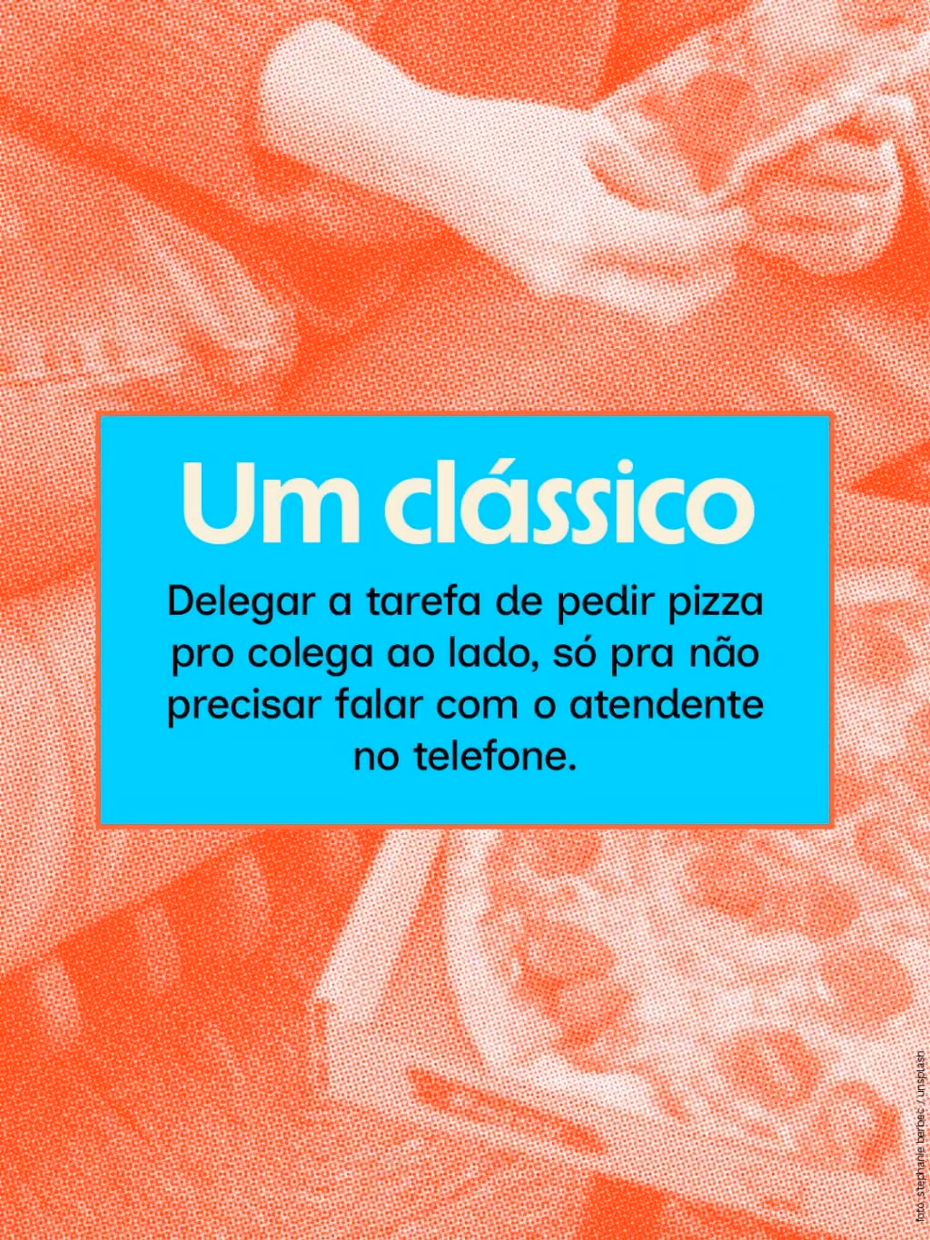 Um clássico
Delegar a tarefa de pedir pizza pro colega ao lado, só pra não precisar falar com o atendente no telefone.