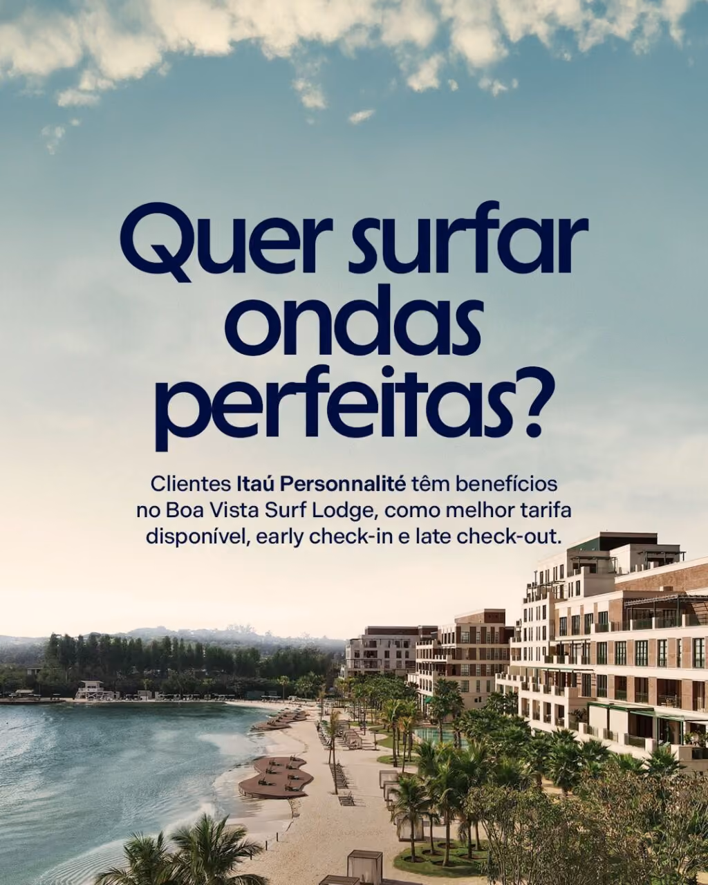 Quer surfar ondas perfeitas?
Clientes Itaú Personnalité têm benefícios no Boa Vista Surf Lodge, como melhor tarifa disponível, early check-in e late check-out.
