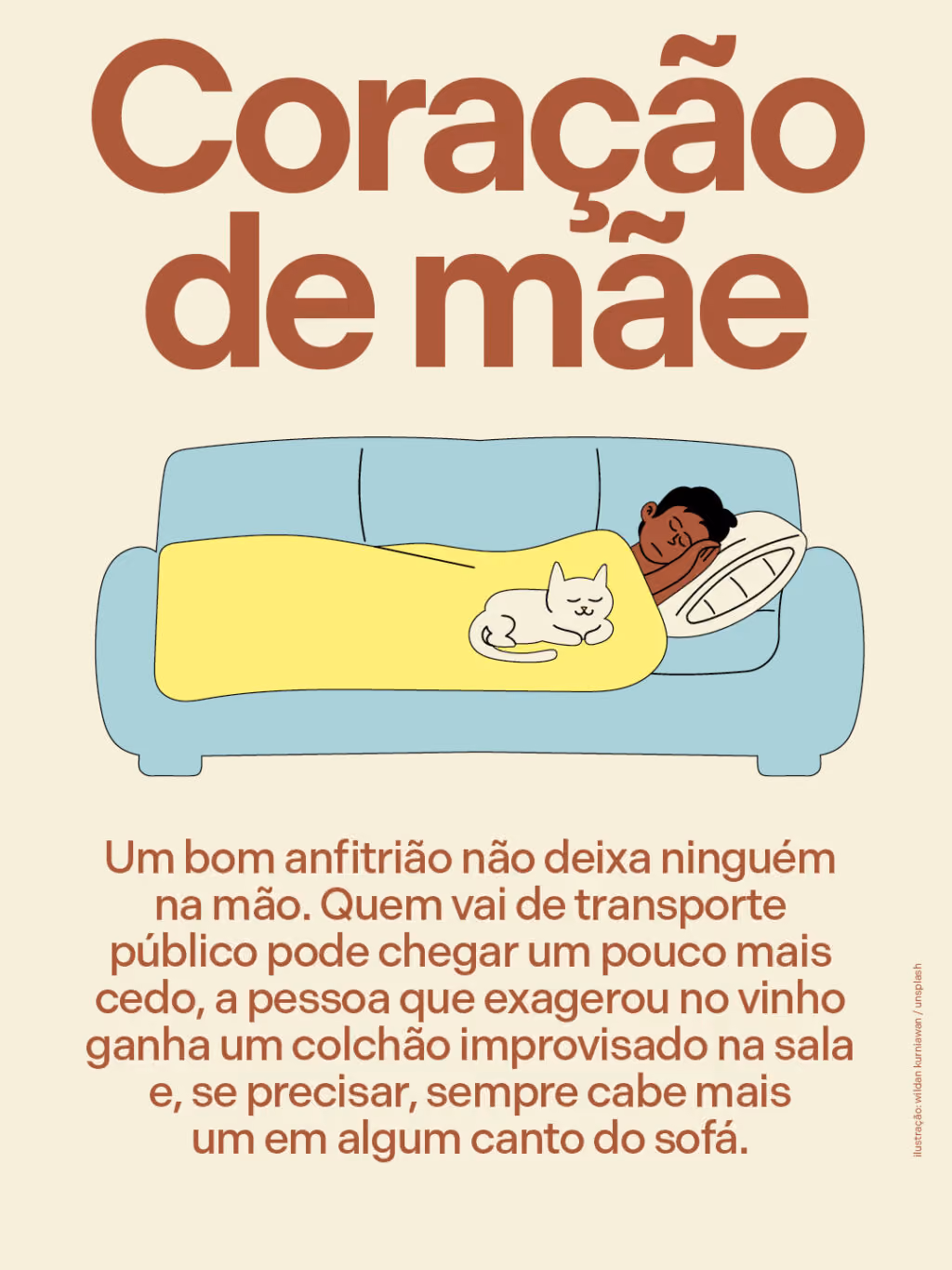 Coração de mãe
Um bom anfitrião não deixa ninguém na mão. Quem vai de transporte público pode chegar um pouco mais cedo, a pessoa que exagerou no vinho ganha um colchão improvisado na sala e, se precisar, sempre cabe mais um em algum canto do sofá.