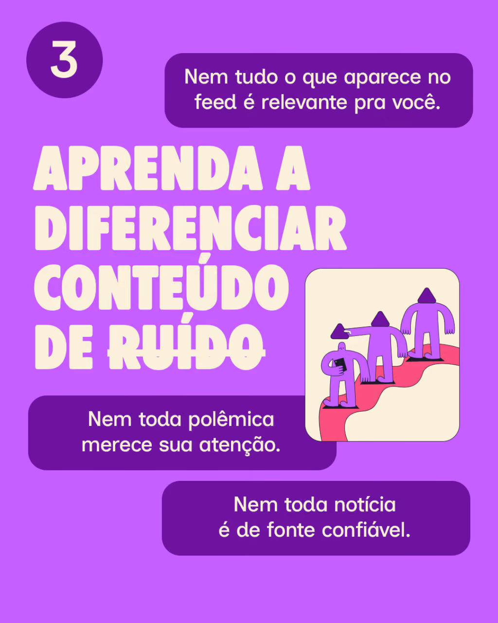 3.   Aprenda a diferenciar conteúdo de ruído
Nem tudo o que aparece no feed é relevante pra você.
Nem toda polêmica merece sua atenção.
Nem toda notícia é de fonte confiável.

