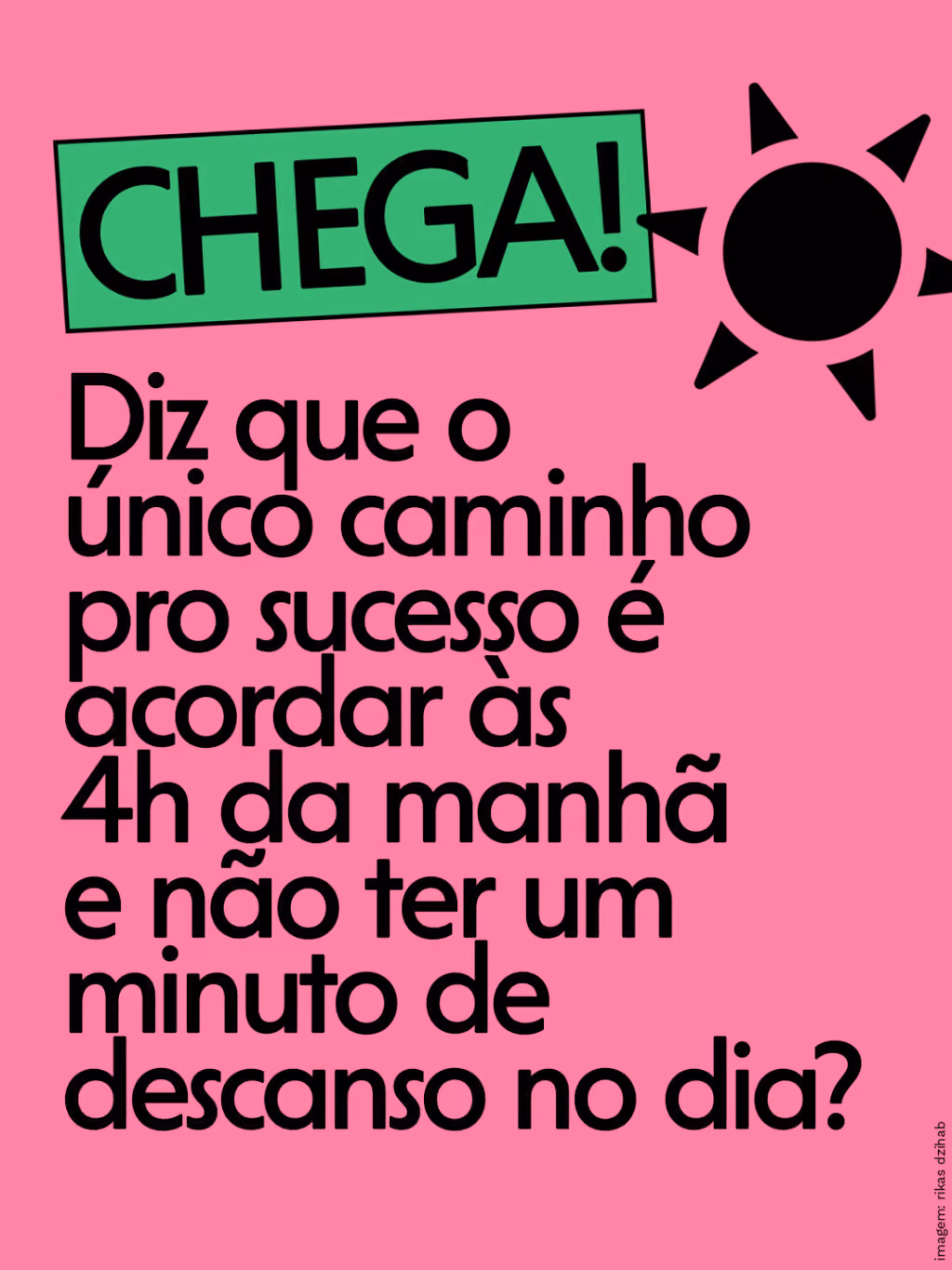 Diz que o único caminho pro sucesso é acordar às 4h da manhã e não ter um minuto de descanso no dia?
Chega!