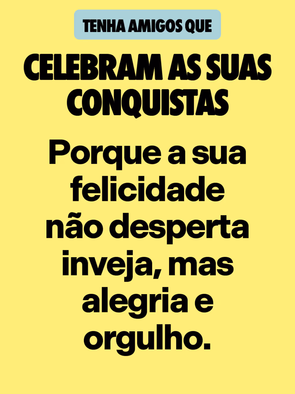 Celebram as suas conquistas 
Porque a sua felicidade não desperta inveja, mas alegria e orgulho.
