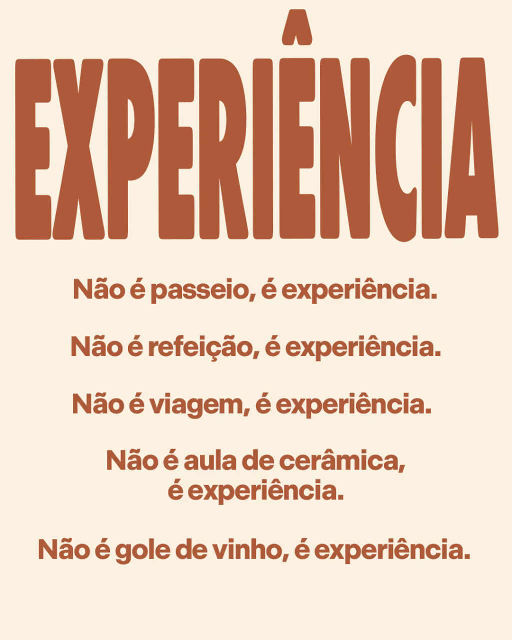 Experiência
Não é passeio, é experiência.
Não é refeição, é experiência.
Não é viagem, é experiência.
Não é aula de cerâmica, é experiência.
Não é gole de vinho, é experiência.