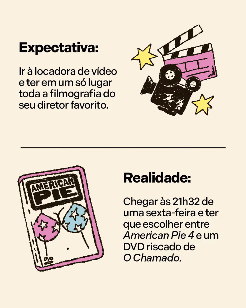 O passado era tão bom assim?
Expectativa: Ir à locadora de vídeo e ter em um só lugar toda a filmografia do seu diretor favorito.
Realidade: Chegar às 21h32 de uma sexta-feira e ter que escolher entre American Pie 4 e um DVD riscado de O Chamado.