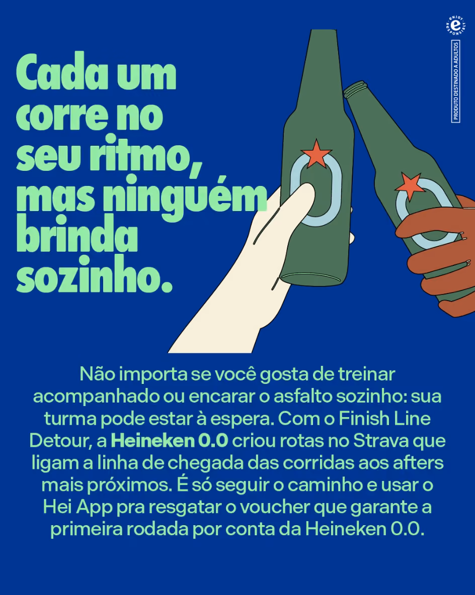 Cada um corre no seu ritmo, mas ninguém brinda sozinho.
Não importa se você gosta de treinar acompanhado ou encarar o asfalto sozinho: sua turma pode estar à espera. Com o Finish Line Detour, a Heineken 0.0 criou rotas no Strava que ligam a linha de chegada das corridas aos afters mais próximos. É só seguir o caminho e usar o Hei App pra resgatar o voucher que garante a primeira rodada por conta da Heineken 0.0.