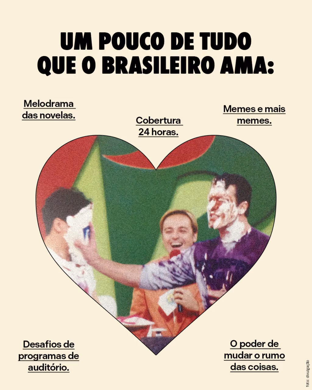 Um pouco de tudo que o brasileiro ama:
. Melodrama das novelas.
. Cobertura 24 horas.
. Desafios de programas de auditório.
. Memes e mais memes.
. O poder de mudar o rumo das coisas.
