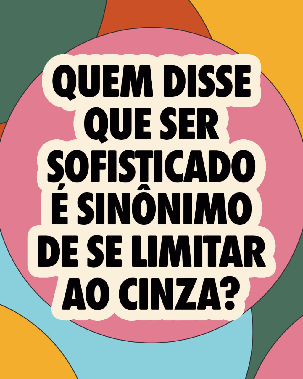 Quem disse que ser sofisticado é sinônimo de se limitar ao cinza?
Nossa vida precisa de mais cor
