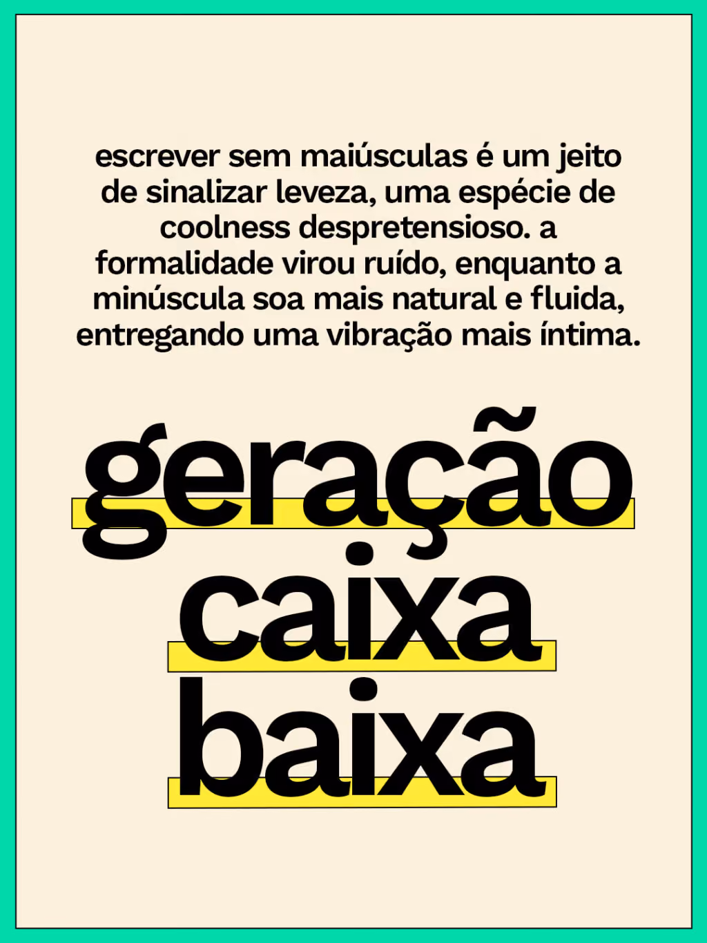 geração caixa baixa
escrever sem maiúsculas é um jeito de sinalizar leveza, uma espécie de coolness despretensioso. a formalidade virou ruído, enquanto a minúscula soa mais natural e fluida, entregando uma vibração mais íntima.