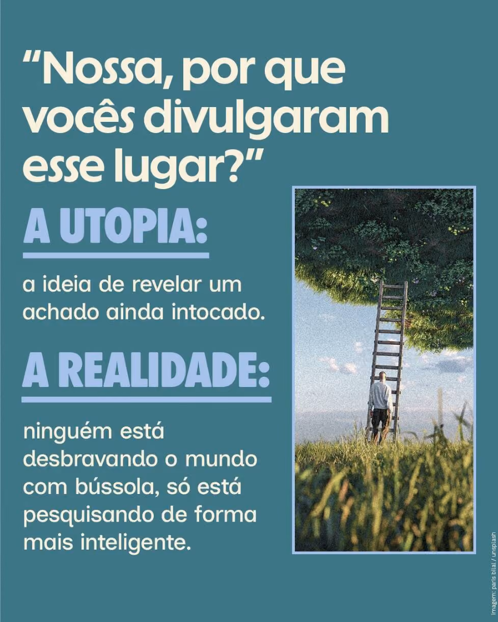 “Nossa, por que vocês divulgaram esse lugar?”
 
A utopia: a ideia de revelar um achado ainda intocado.
 
A realidade: ninguém está desbravando o mundo com bússola, só está pesquisando de forma mais inteligente.
