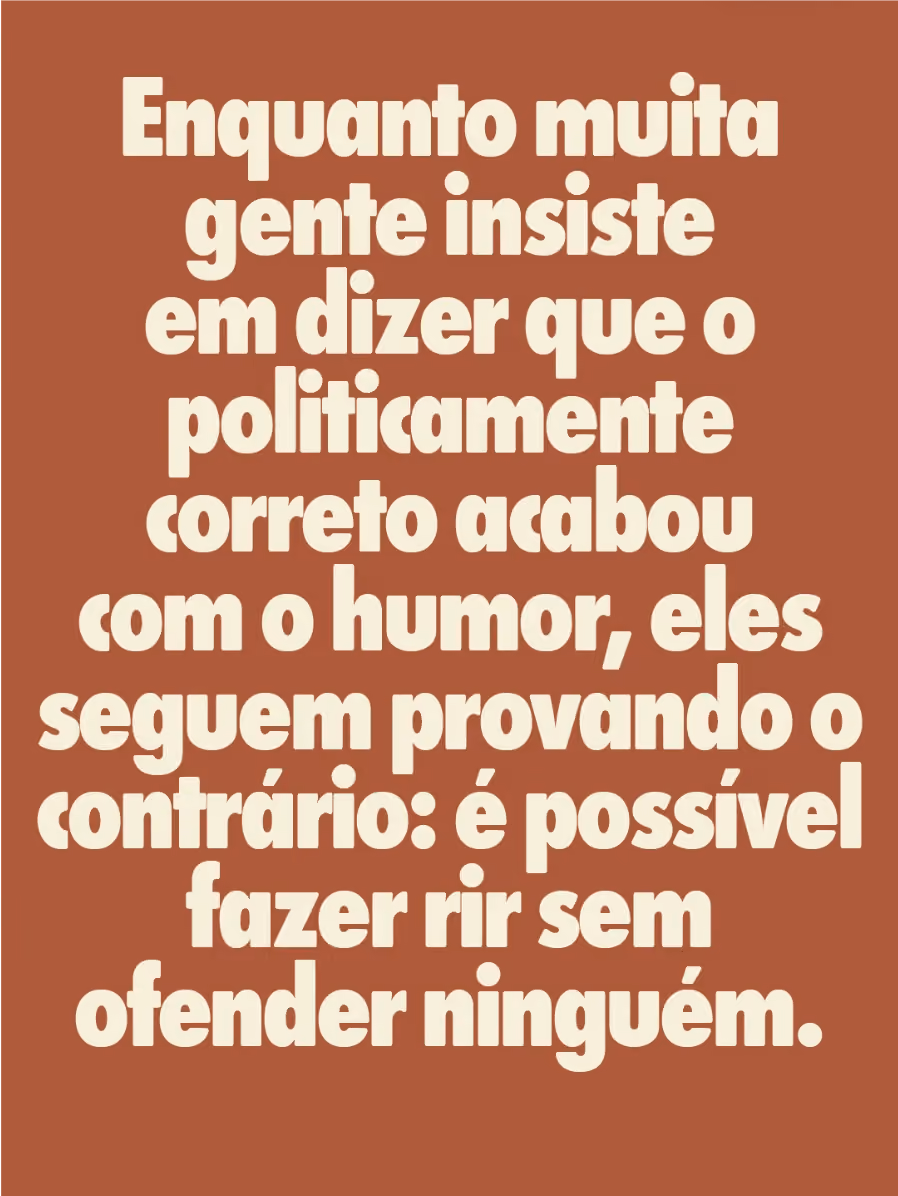 Enquanto muita gente insiste em dizer que o politicamente correto acabou com o humor, eles seguem provando o contrário: é possível fazer rir sem ofender ninguém.
