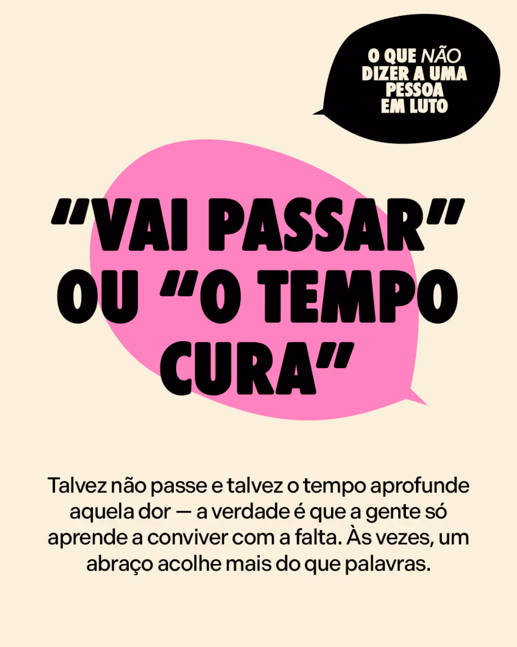 “Vai passar” ou “o tempo cura”
Talvez não passe e talvez o tempo aprofunde aquela dor — a verdade é que a gente só aprende a conviver com a falta. Às vezes, um abraço acolhe mais do que palavras.
