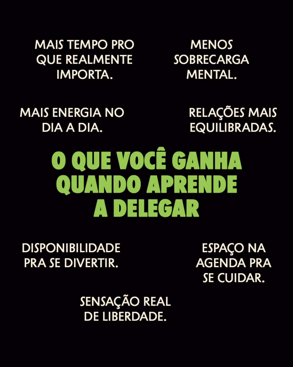 O que você ganha quando aprende a delegar
Mais tempo pro que realmente importa.
Menos sobrecarga mental.
Mais energia no dia a dia.
Relações mais equilibradas.
Sensação real de liberdade.
Disponibilidade pra se divertir.
Espaço na agenda pra se cuidar.
 
