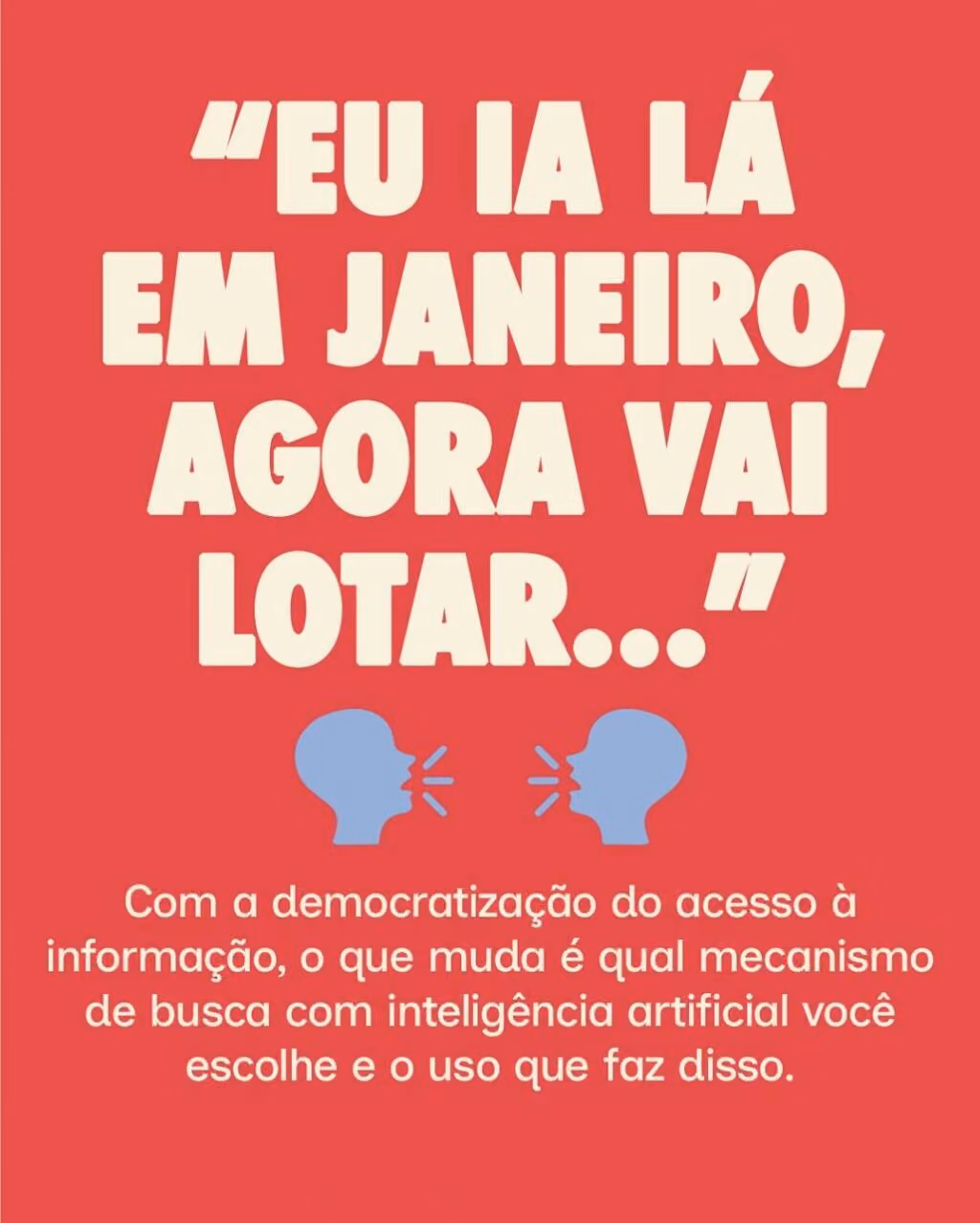“Eu ia lá em janeiro, agora vai lotar…”
Com a democratização do acesso à informação, o que muda é qual mecanismo de busca com inteligência artificial você escolhe e o uso que faz disso.
