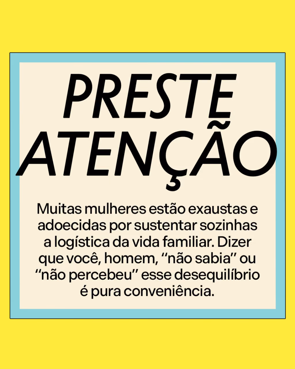 Preste atenção
Muitas mulheres estão exaustas e adoecidas por sustentar sozinhas a logística da vida familiar. Dizer que você, homem, “não sabia” ou “não percebeu” esse desequilíbrio é pura conveniência.