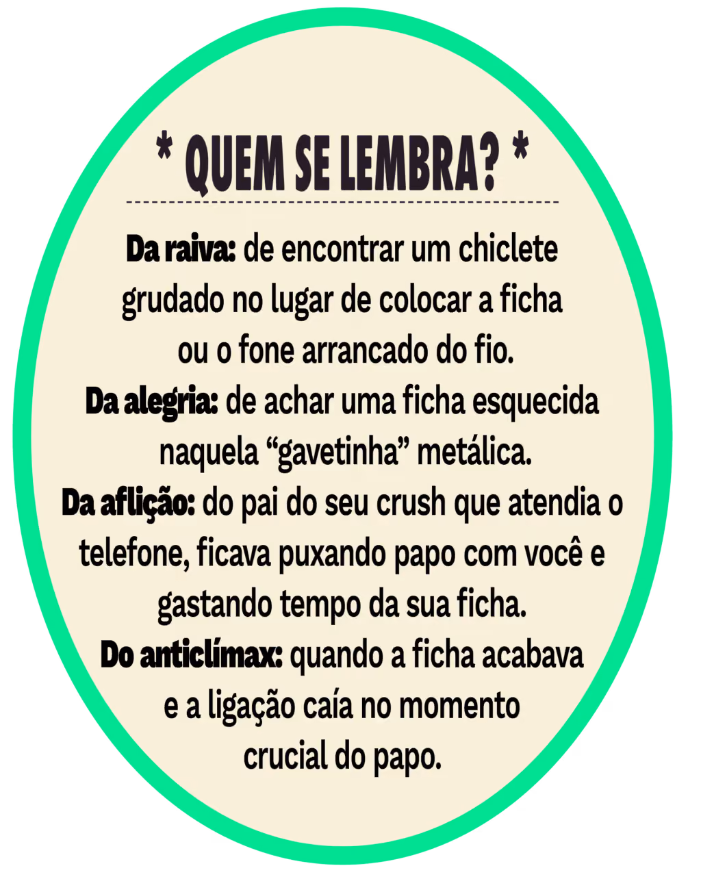 Quem se lembra? Da raiva: de encontrar um chiclete grudado no lugar de colocar a ficha ou o fone arrancado do fio. Da alegria: de achar uma ficha esquecida naquela “gavetinha” metálica. Da aflição: do pai do seu crush que atendia o telefone, ficava puxando papo com você e gastando tempo da sua ficha. Do anticlímax: quando a ficha acabava e a ligação caía no momento crucial do papo.