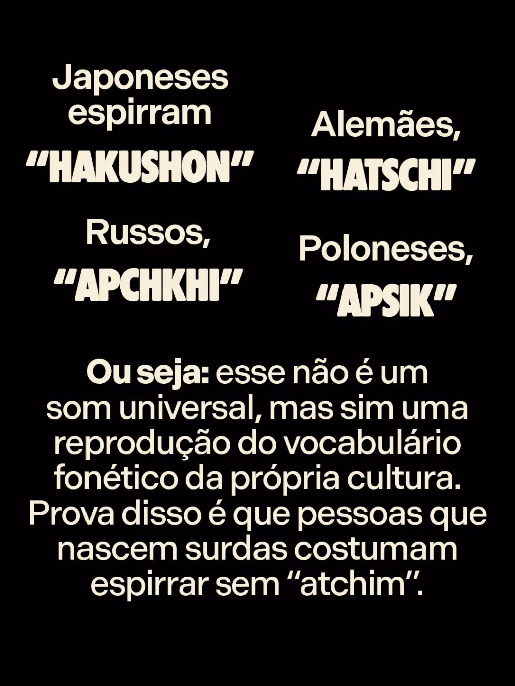 Japoneses espirram “hakushon”. Russos, “apchkhi”. Alemães, “hatschi”. Poloneses, “apsik”. 

Ou seja: esse não é um som universal, mas sim uma reprodução do vocabulário fonético da própria cultura. Prova disso é que pessoas que nascem surdas costumam espirrar sem “atchim”.