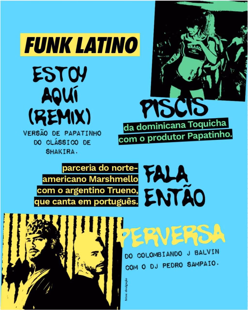 Funk latino
Perversa – do colombiando J Balvin com o DJ Pedro Sampaio.
Piscis – da dominicana Toquicha com o produtor Papatinho.
Estoy Aquí (remix) – versão de Papatinho do clássico de Shakira.
Bunda – a argentina Emilia com a Luísa Sonza.
Fala Então – parceria do norte-americano Marshmello com o argentino Trueno, que canta em português.