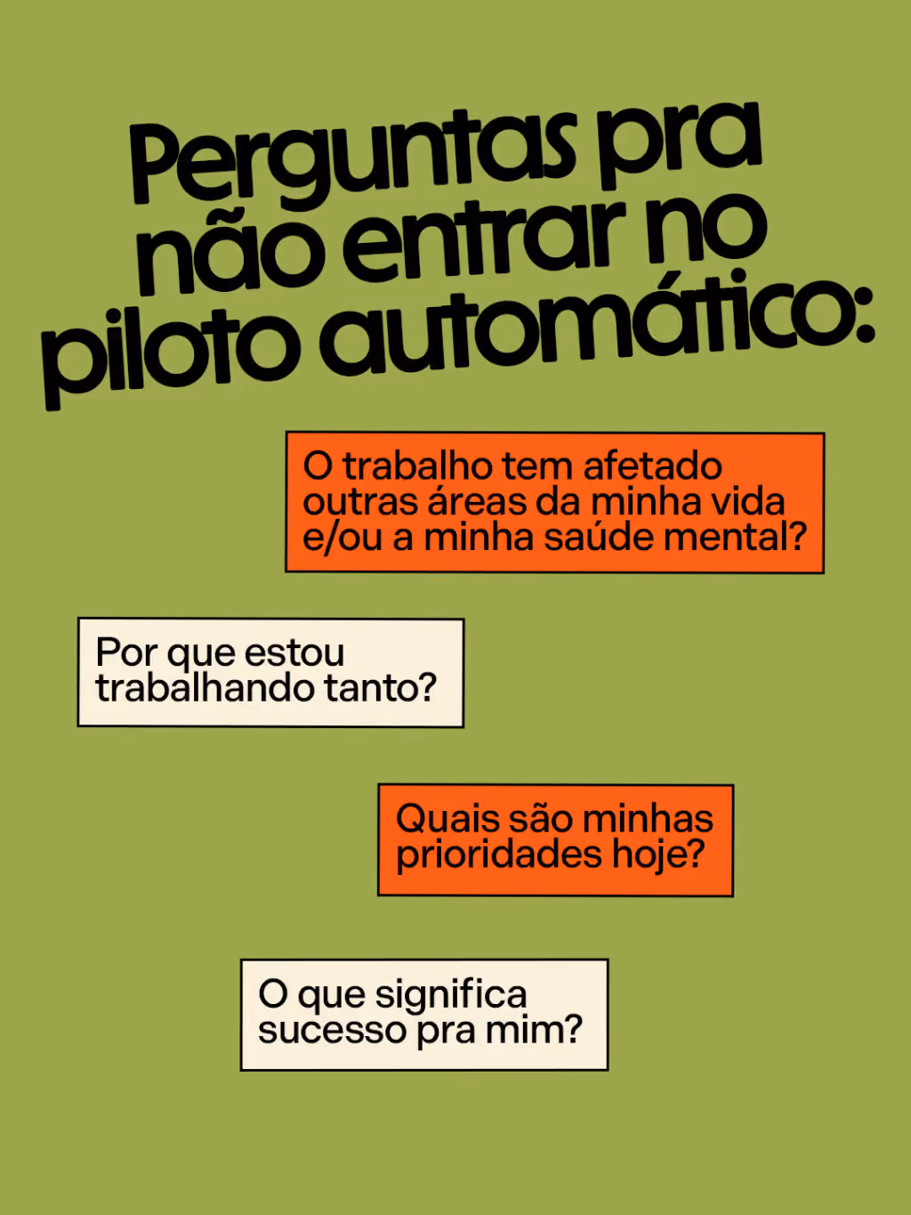 Perguntas pra não entrar no piloto automático:
. O trabalho tem afetado outras áreas da minha vida e/ou a minha saúde mental?
. Por que estou trabalhando tanto?
. Quais são minhas prioridades hoje?
. O que significa sucesso pra mim?