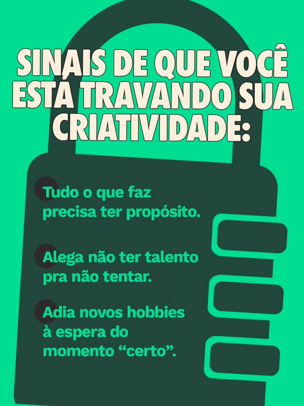 Sinais de que você está travando sua criatividade:
• Tudo o que faz precisa ter propósito.
• Alega não ter talento pra não tentar.
• Adia novos hobbies à espera do momento “certo”.
