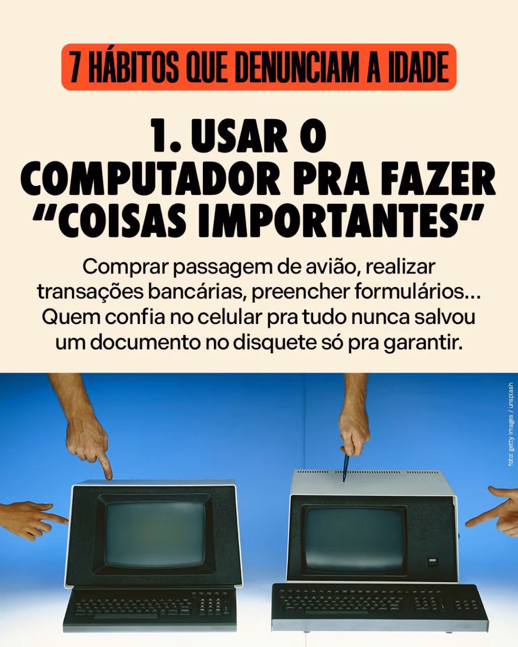 7 hábitos que denunciam a idade

#1
Usar o computador pra fazer “coisas importantes”

Comprar passagem de avião, realizar transações bancárias, preencher formulários… Quem confia no celular pra tudo nunca salvou um documento no disquete só pra garantir.
