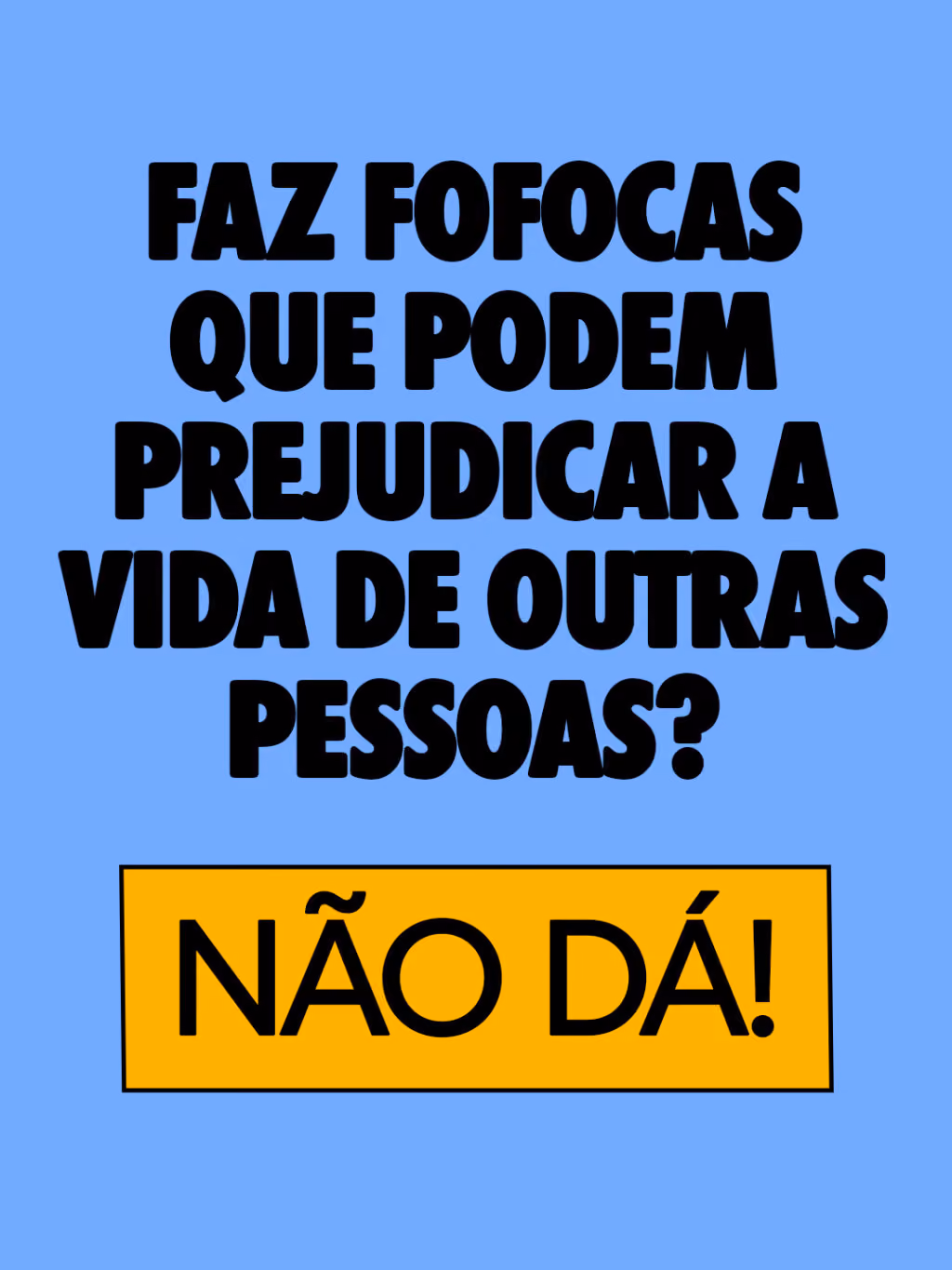 Faz fofocas que podem prejudicar a vida de outras pessoas?
Não dá!