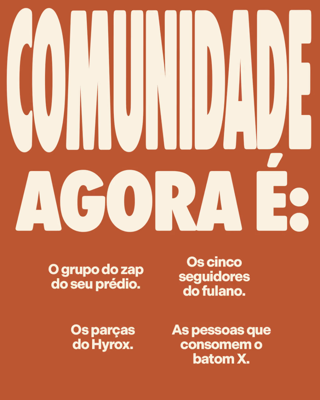 Comunidade agora é:
O grupo do zap do seu prédio.
Os cinco seguidores do fulano.
Os parças do Hyrox.
As pessoas que consomem o batom X.