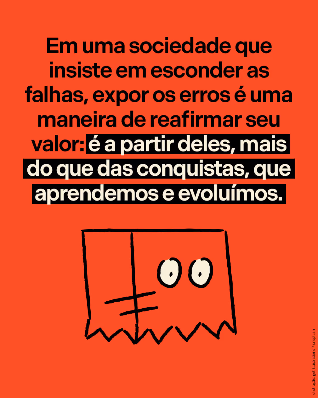 Em uma sociedade que insiste em esconder as falhas, expor os erros é uma maneira de reafirmar seu valor: é a partir deles, mais do que das conquistas, que aprendemos e evoluímos.
