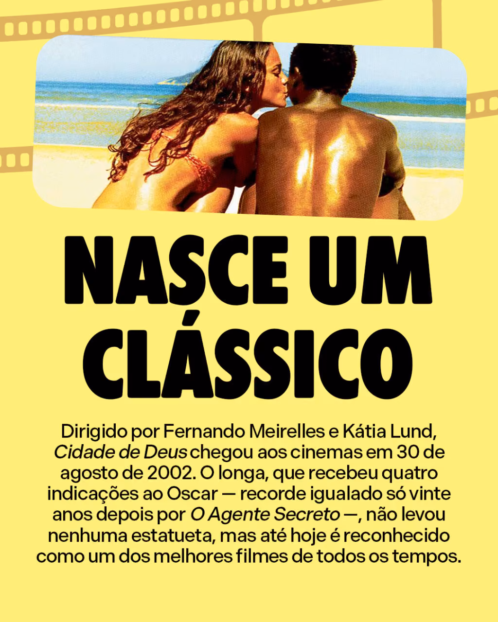 Nasce um clássico
Dirigido por Fernando Meirelles e Kátia Lund, Cidade de Deus chegou aos cinemas em 30 de agosto de 2002. O longa, que recebeu quatro indicações ao Oscar — recorde igualado só vinte anos depois por O Agente Secreto —, não levou nenhuma estatueta, mas até hoje é reconhecido como um dos melhores filmes de todos os tempos.