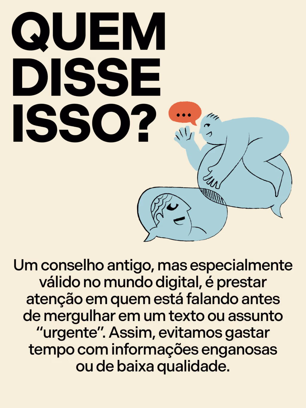 Quem disse isso?
Um conselho antigo, mas especialmente válido no mundo digital, é prestar atenção em quem está falando antes de mergulhar em um texto ou assunto “urgente”. Assim, evitamos gastar tempo com informações enganosas ou de baixa qualidade.