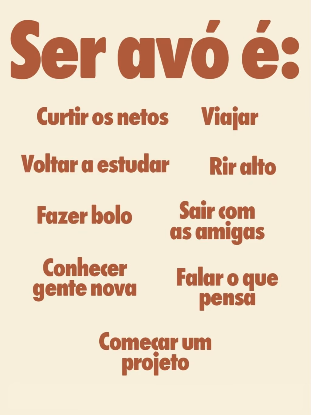Ser avó é: 
Curtir os netos
Viajar
Voltar a estudar
Fazer bolo
Rir alto
Sair com as amigas
Conhecer gente nova
Falar o que pensa
Começar um projeto novo
