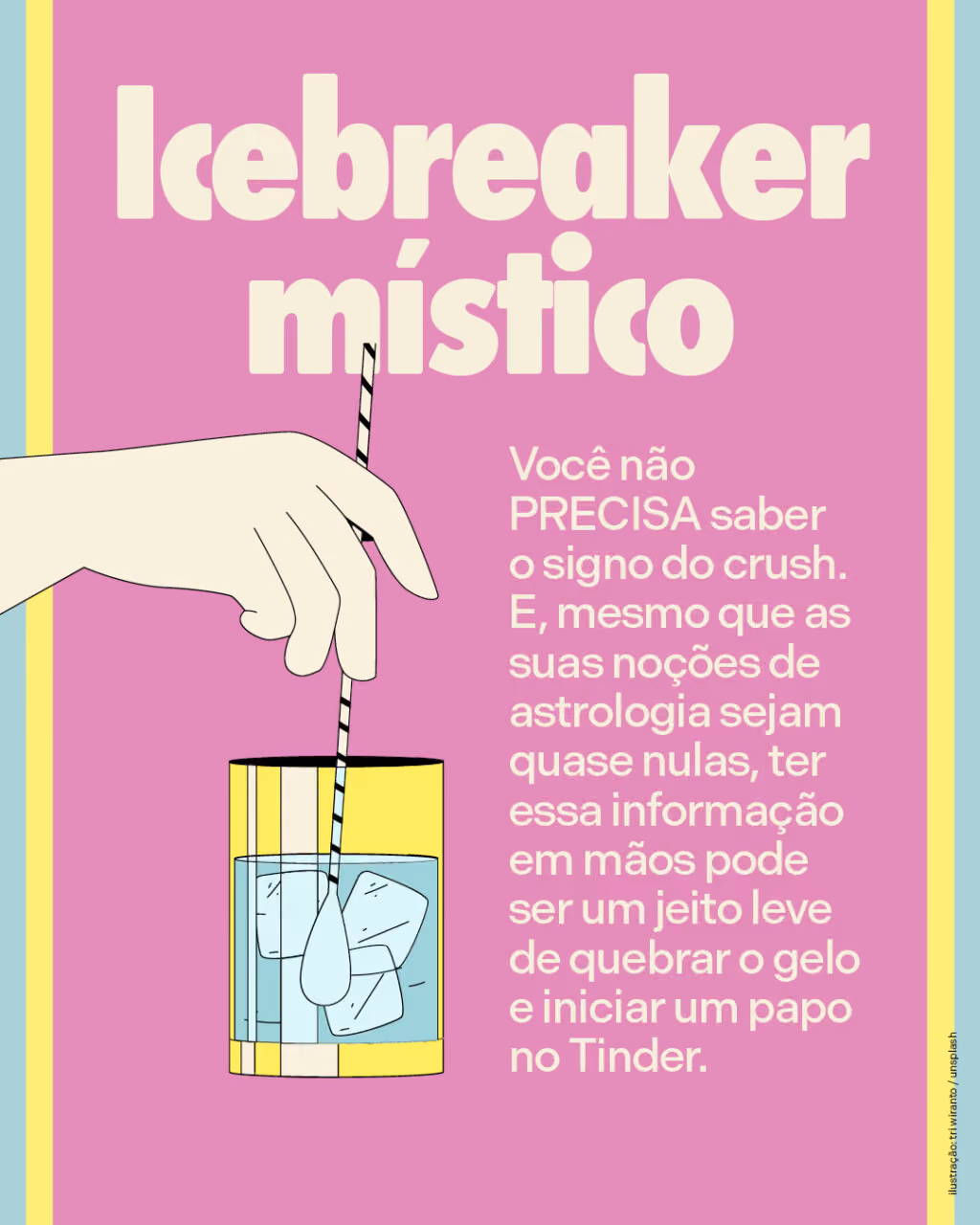 Icebreaker místico
Você não PRECISA saber o signo do crush. E, mesmo que as suas noções de astrologia sejam quase nulas, ter essa informação em mãos pode ser um jeito leve de quebrar o gelo e iniciar um papo no Tinder.