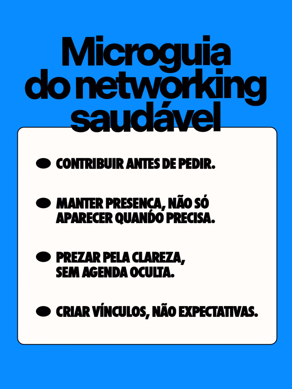 Microguia do networking saudável
Contribuir antes de pedir.
Manter presença, não só aparecer quando precisa.
Prezar pela clareza, sem agenda oculta.
Criar vínculos, não expectativas.