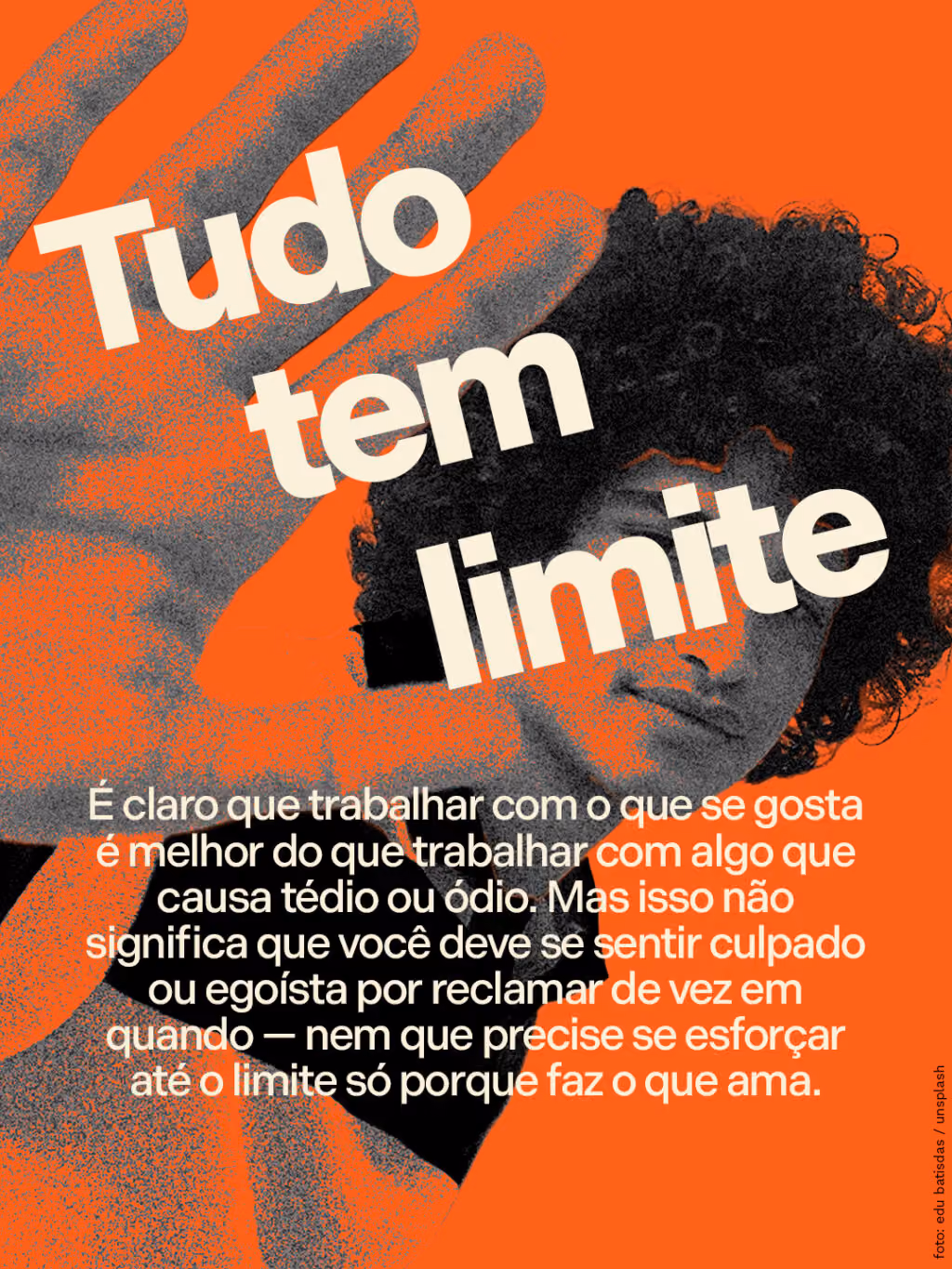 Tudo tem limite
É claro que trabalhar com o que se gosta é melhor do que trabalhar com algo que causa tédio ou ódio. Mas isso não significa que você deve se sentir culpado ou egoísta por reclamar de vez em quando — nem que precise se esforçar até o limite só porque faz o que ama.