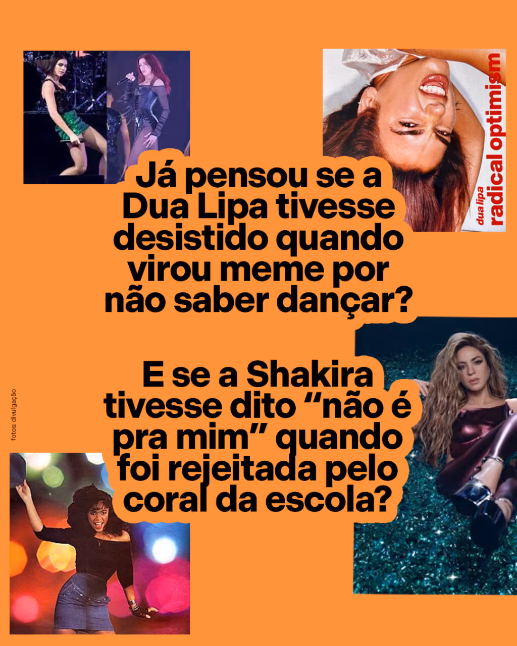Já pensou se a Dua Lipa tivesse desistido quando virou meme por não saber dançar?

E se a Shakira tivesse dito “não é pra mim” quando foi rejeitada pelo coral da escola?
