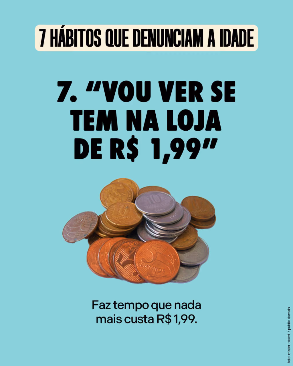 #7
“Vou ver se tem na loja de R$ 1,99”
Faz tempo que nada mais custa R$ 1,99.
