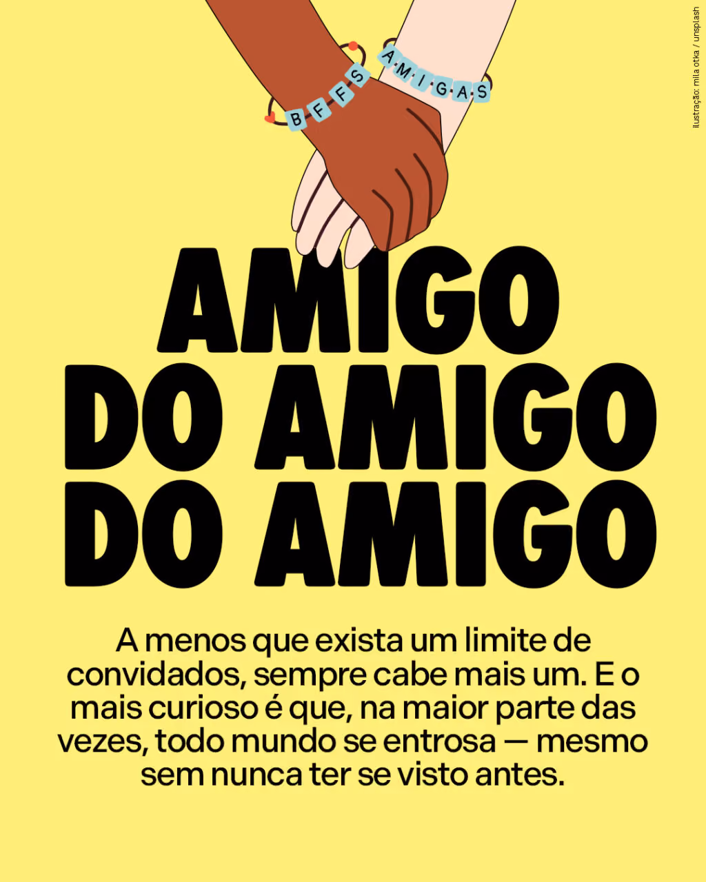 Amigo do amigo do amigo
A menos que exista um limite de convidados, sempre cabe mais um. E o mais curioso é que, na maior parte das vezes, todo mundo se entrosa — mesmo sem nunca ter se visto antes.