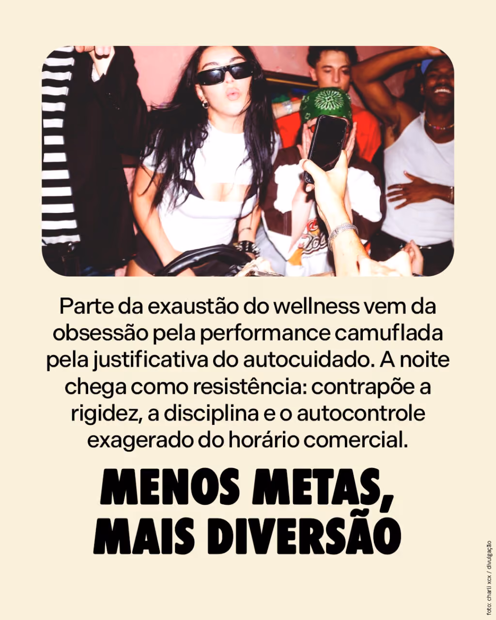 Menos metas, mais diversão
Parte da exaustão do wellness vem da obsessão pela performance camuflada pela justificativa do autocuidado. A noite chega como resistência: contrapõe a rigidez, a disciplina e o autocontrole exagerado do horário comercial. 

