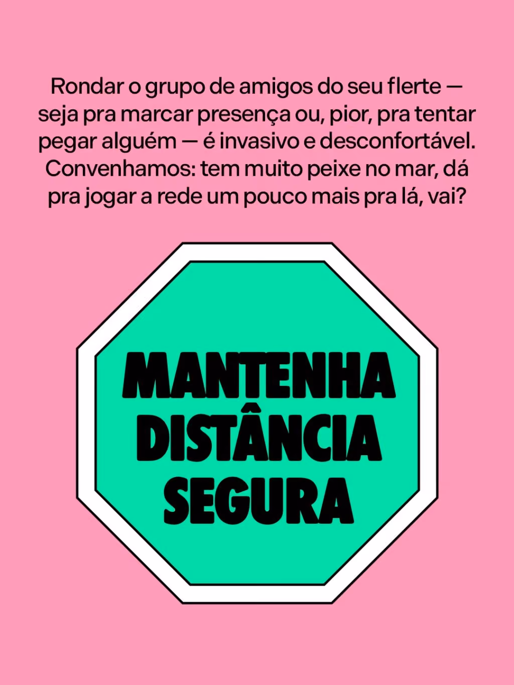 Mantenha distância segura
Rondar o grupo de amigos do seu flerte — seja pra marcar presença ou, pior, pra tentar pegar alguém — é invasivo e desconfortável. Convenhamos: tem muito peixe no mar, dá pra jogar a rede um pouco mais pra lá, vai?