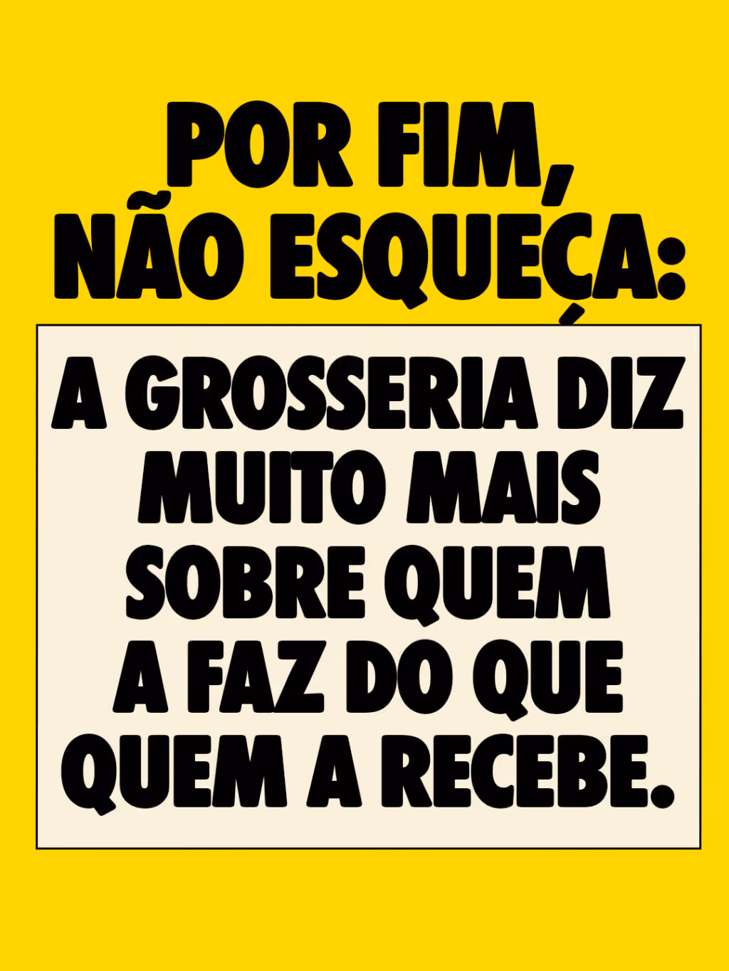 Por fim, não esqueça: a grosseria diz muito mais sobre quem a faz do que quem a recebe.