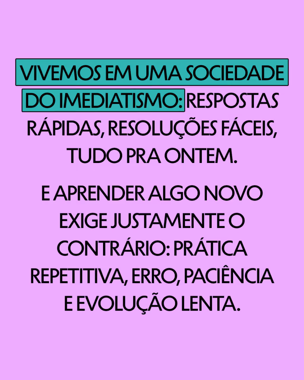 Vivemos em uma sociedade do imediatismo: respostas rápidas, resoluções fáceis, tudo pra ontem. 

E aprender algo novo exige justamente o contrário: prática repetitiva, erro, paciência e evolução lenta.
