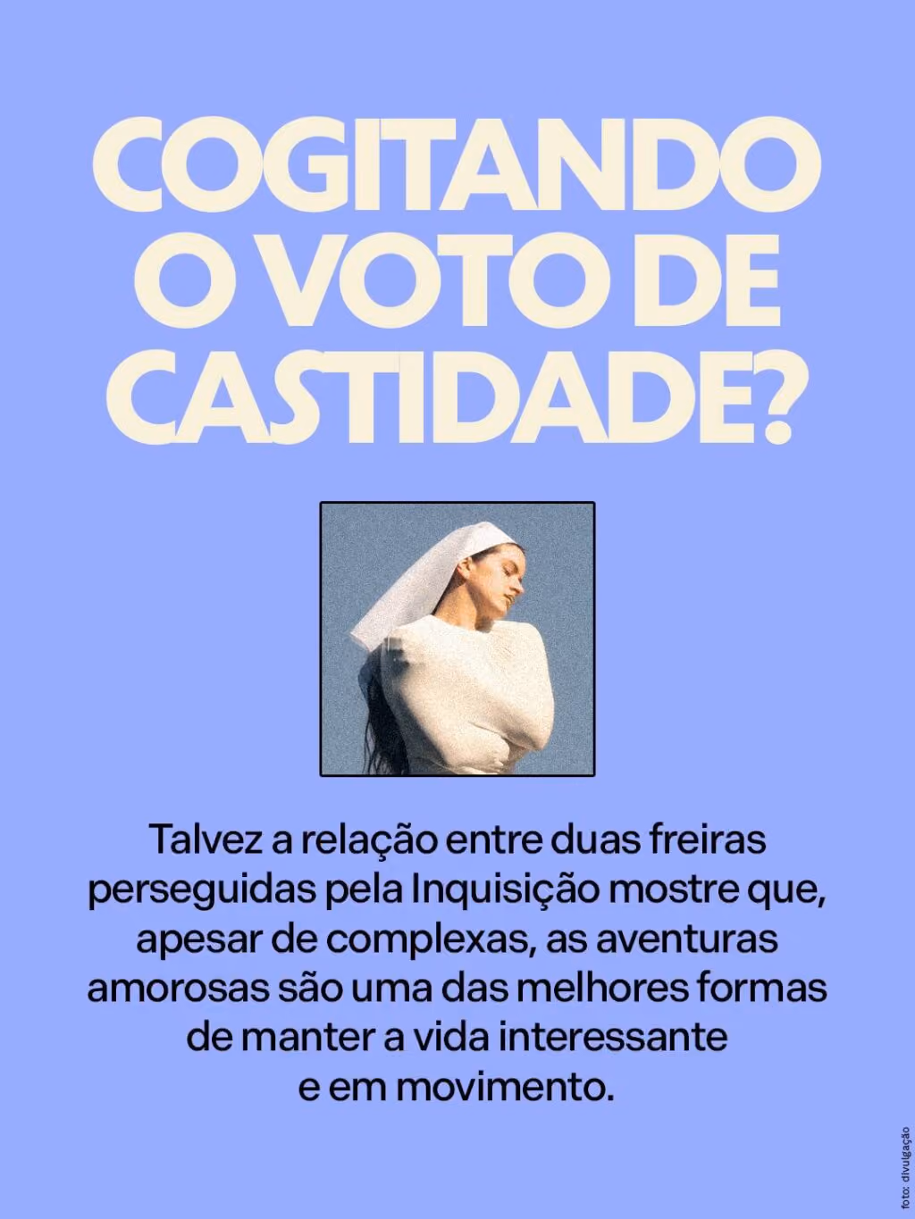 Cogitando o voto de castidade?
Talvez a relação entre duas freiras perseguidas pela Inquisição mostre que, apesar de complexas, as aventuras amorosas são uma das melhores formas de manter a vida interessante e em movimento.