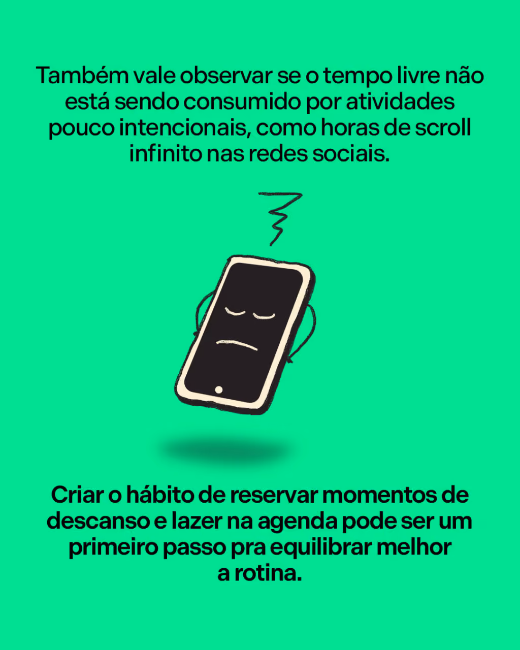 Também vale observar se o tempo livre não está sendo consumido por atividades pouco intencionais, como horas de scroll infinito nas redes sociais.
Criar o hábito de reservar momentos de descanso e lazer na agenda pode ser um primeiro passo pra equilibrar melhor a rotina.